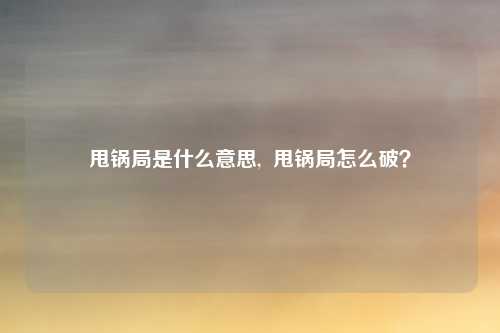 甩锅局是什么意思,  甩锅局怎么破？