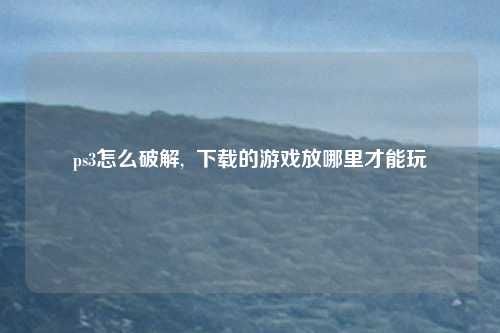 ps3怎么破解,  下载的游戏放哪里才能玩