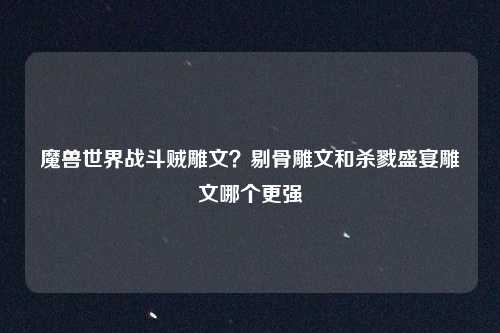 魔兽世界战斗贼雕文？剔骨雕文和杀戮盛宴雕文哪个更强