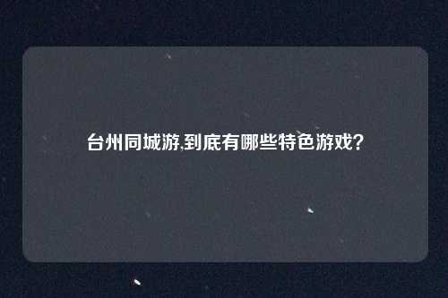 台州同城游,到底有哪些特色游戏？