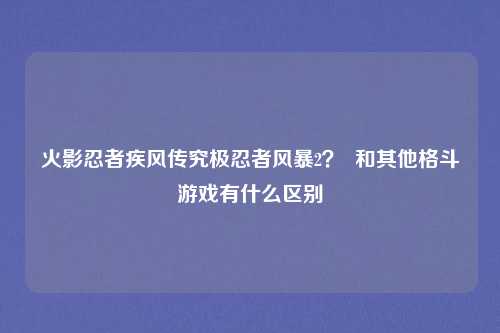 火影忍者疾风传究极忍者风暴2？  和其他格斗游戏有什么区别