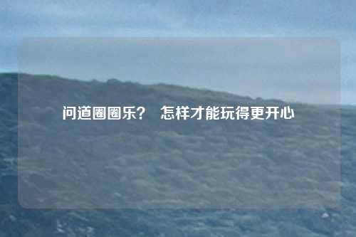 问道圈圈乐？  怎样才能玩得更开心