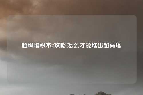 超级堆积木2攻略,怎么才能堆出超高塔