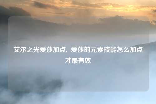 艾尔之光爱莎加点,  爱莎的元素技能怎么加点才最有效