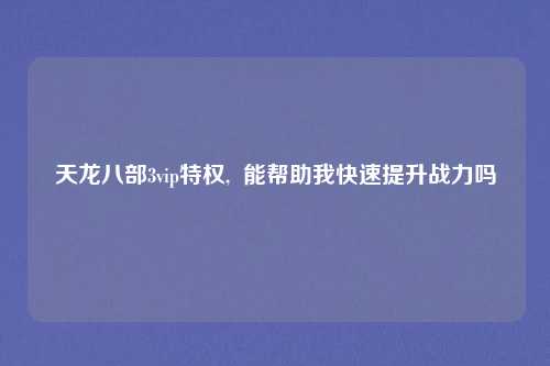 天龙八部3vip特权,  能帮助我快速提升战力吗