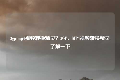 3gp mp4视频转换精灵？3GP、MP4视频转换精灵了解一下