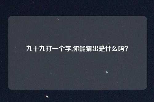 九十九打一个字,你能猜出是什么吗？