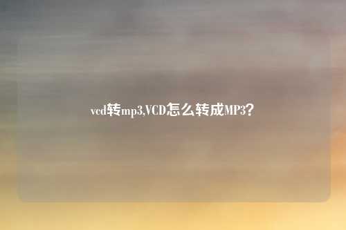 vcd转mp3,VCD怎么转成MP3？
