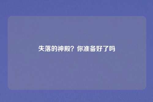 失落的神殿？你准备好了吗