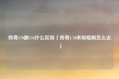 传奇170跟176什么区别（传奇1.70未知暗殿怎么去）