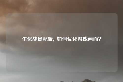 生化战场配置,  如何优化游戏画面？