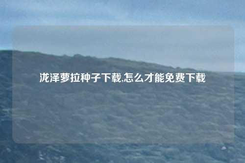 泷泽萝拉种子下载,怎么才能免费下载