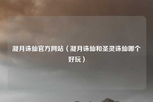 凝月诛仙官方网站（凝月诛仙和圣灵诛仙哪个好玩）