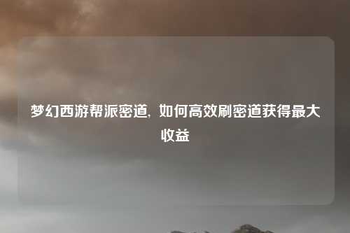 梦幻西游帮派密道,  如何高效刷密道获得最大收益