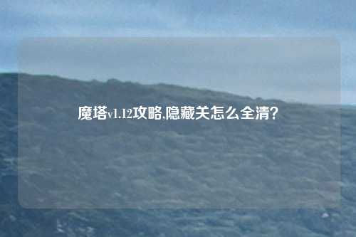 魔塔v1.12攻略,隐藏关怎么全清？