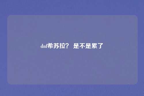 dnf希苏拉？ 是不是累了