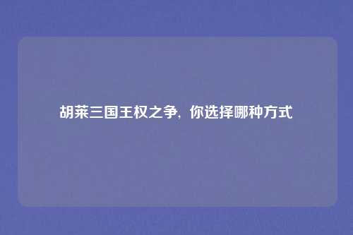 胡莱三国王权之争,  你选择哪种方式