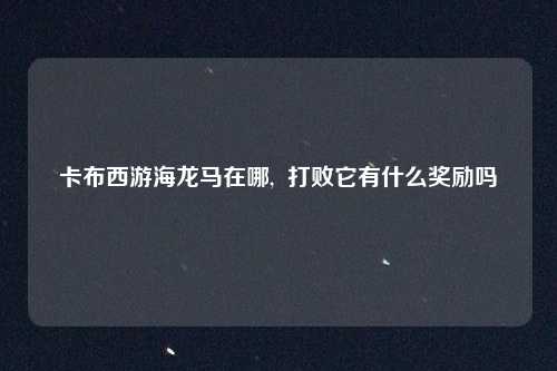 卡布西游海龙马在哪, 打败它有什么奖励吗
