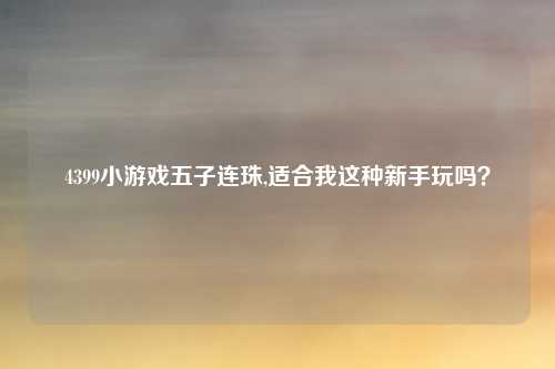 4399小游戏五子连珠,适合我这种新手玩吗？