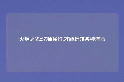 火炬之光2法师属性,才能玩转各种流派