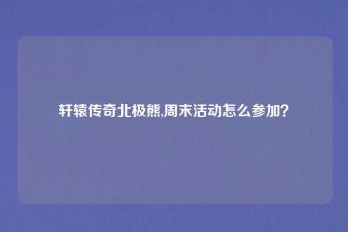 轩辕传奇北极熊,周末活动怎么参加？