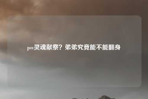 psv灵魂献祭？弟弟究竟能不能翻身