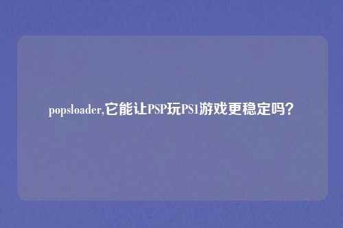popsloader,它能让PSP玩PS1游戏更稳定吗？
