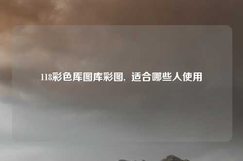 118彩色厍图库彩图,  适合哪些人使用