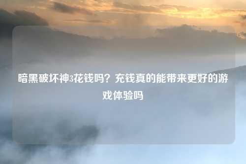 暗黑破坏神3花钱吗？充钱真的能带来更好的游戏体验吗