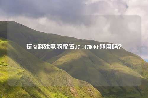 玩3d游戏电脑配置,i7 14700KF够用吗？