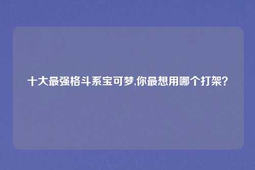 十大最强格斗系宝可梦,你最想用哪个打架？