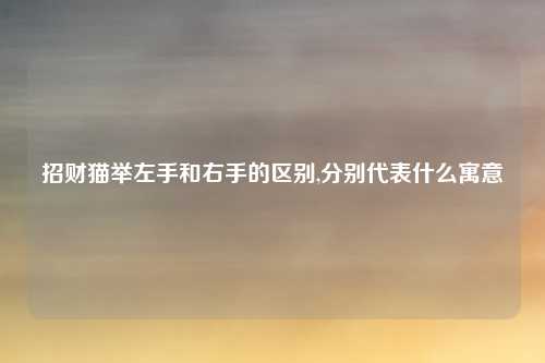 招财猫举左手和右手的区别,分别代表什么寓意
