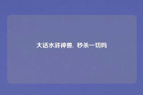 大话水浒神兽,  秒杀一切吗