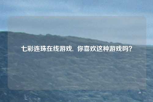 七彩连珠在线游戏,  你喜欢这种游戏吗？