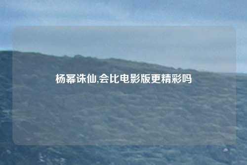 杨幂诛仙,会比电影版更精彩吗