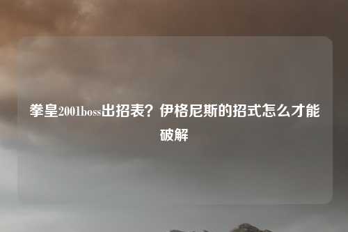 拳皇2001boss出招表？伊格尼斯的招式怎么才能破解