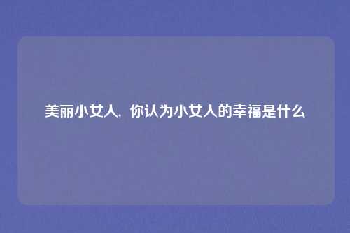 美丽小女人,  你认为小女人的幸福是什么