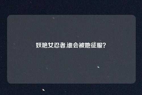 妖艳女忍者,谁会被她征服？