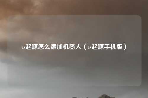 cs起源怎么添加机器人（cs起源手机版）