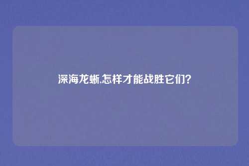 深海龙蜥,怎样才能战胜它们?