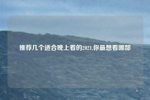 推荐几个适合晚上看的2021,你最想看哪部