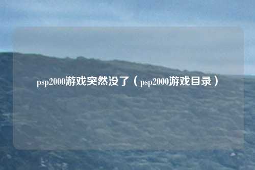 psp2000游戏突然没了（psp2000游戏目录）