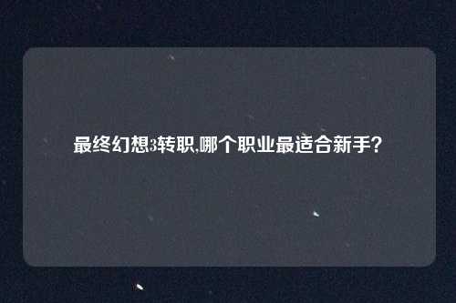 最终幻想3转职,哪个职业最适合新手？