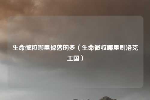 生命微粒哪里掉落的多（生命微粒哪里刷洛克王国）
