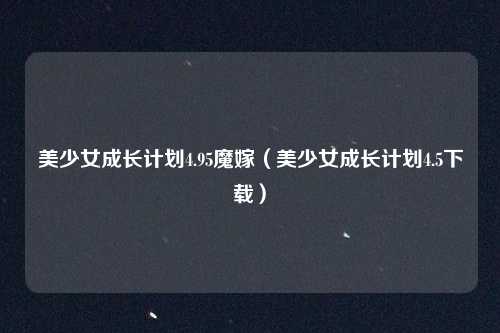 美少女成长计划4.95魔嫁（美少女成长计划4.5下载）