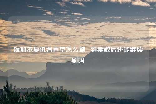 海加尔复仇者声望怎么刷,  到崇敬后还能继续刷吗