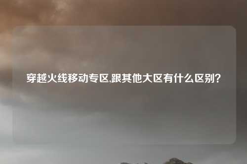 穿越火线移动专区,跟其他大区有什么区别？