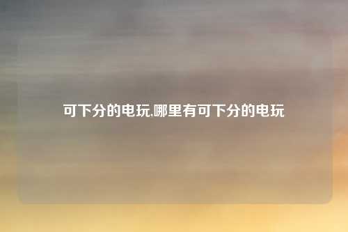 可下分的电玩,哪里有可下分的电玩