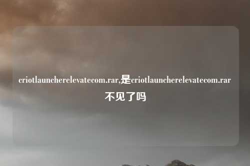 criotlauncherelevatecom.rar,是criotlauncherelevatecom.rar不见了吗