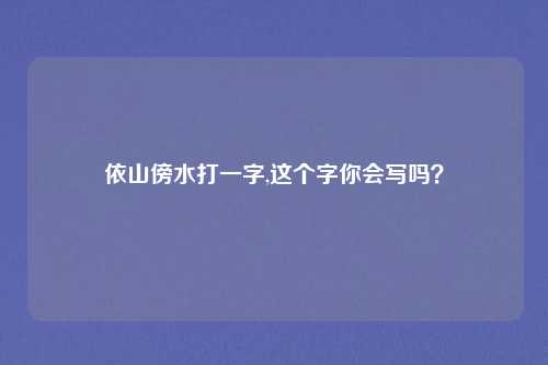 依山傍水打一字,这个字你会写吗？